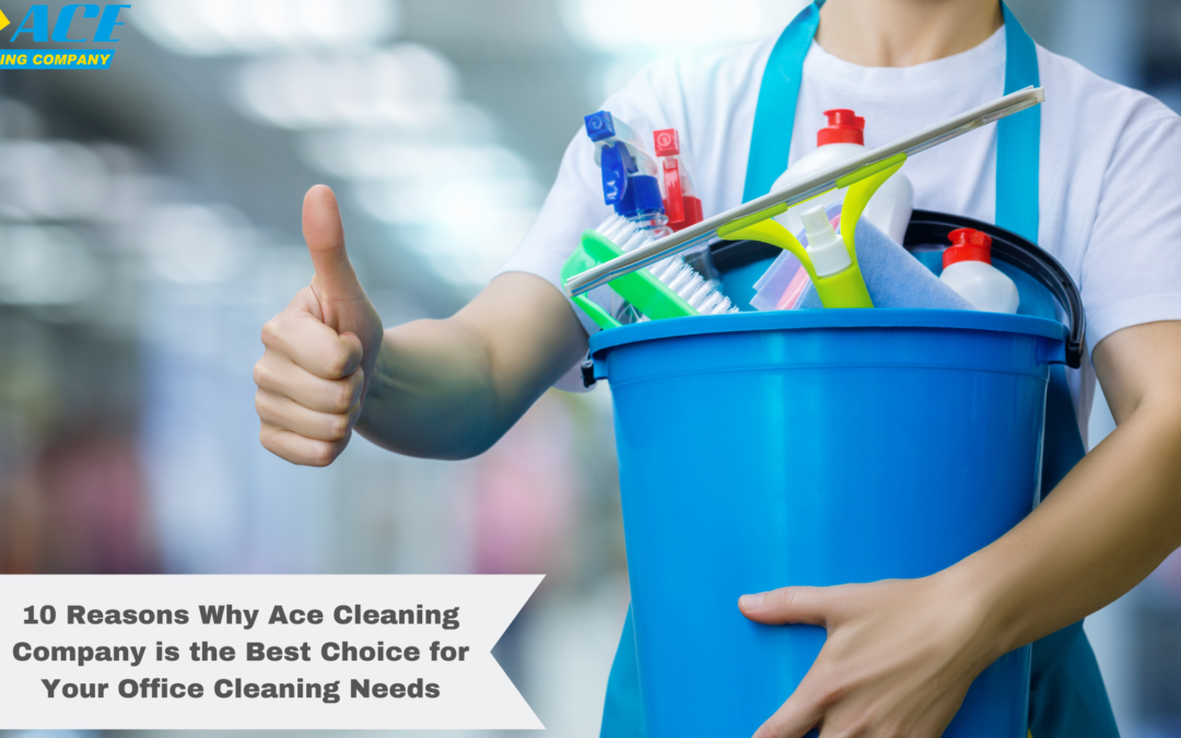 10 Reasons Why Ace Cleaning Company is the Best Choice for Your Office Cleaning Needs